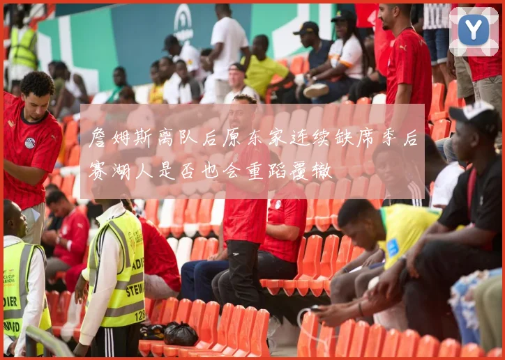 詹姆斯离队后原东家连续缺席季后赛湖人是否也会重蹈覆辙