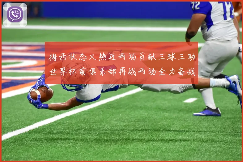 梅西状态火热近两场贡献三球三助世界杯前俱乐部再战两场全力备战大赛