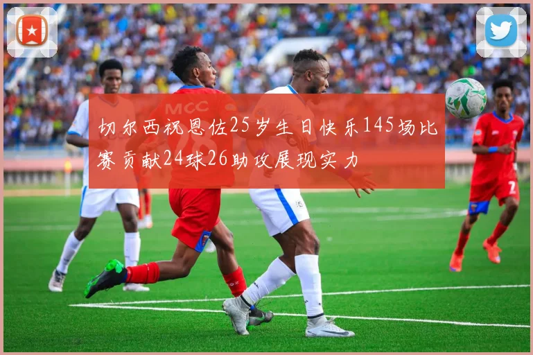 切尔西祝恩佐25岁生日快乐145场比赛贡献24球26助攻展现实力