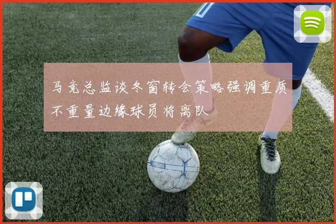 马竞总监谈冬窗转会策略强调重质不重量边缘球员将离队