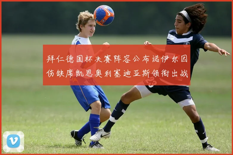 拜仁德国杯决赛阵容公布诺伊尔因伤缺席凯恩奥利塞迪亚斯领衔出战