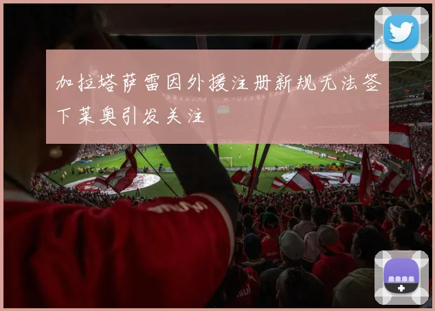加拉塔萨雷因外援注册新规无法签下莱奥引发关注