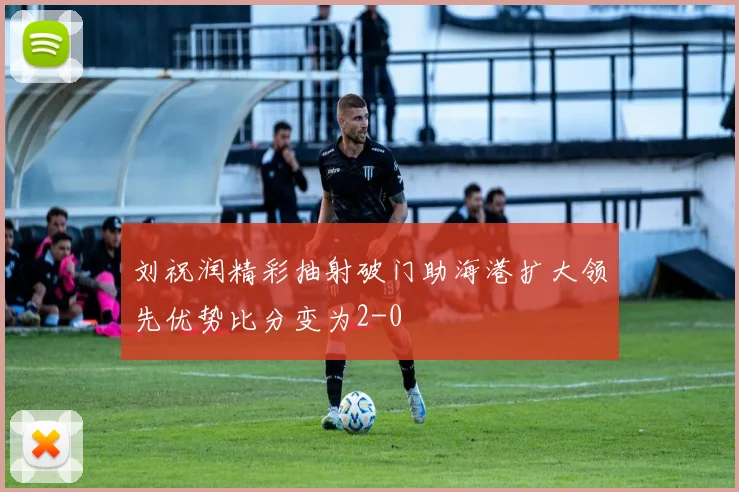 刘祝润精彩抽射破门助海港扩大领先优势比分变为2-0