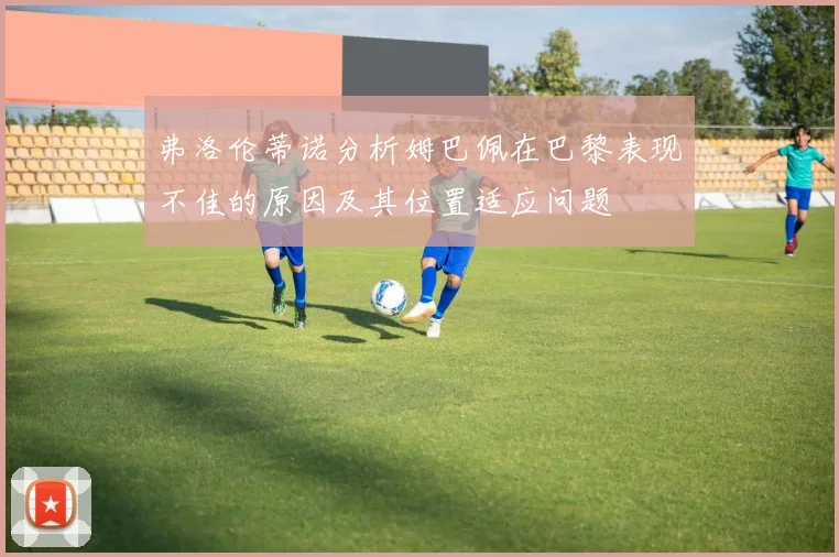弗洛伦蒂诺分析姆巴佩在巴黎表现不佳的原因及其位置适应问题