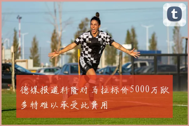 德媒报道科隆对马拉标价5000万欧多特难以承受此费用
