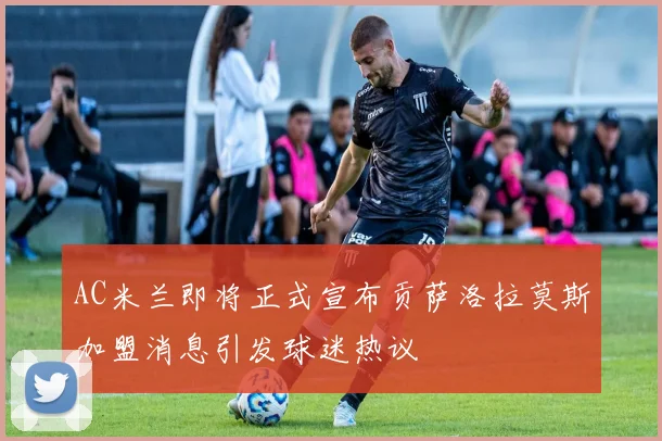 AC米兰即将正式宣布贡萨洛拉莫斯加盟消息引发球迷热议