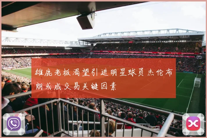 雄鹿老板渴望引进明星球员杰伦布朗或成交易关键因素