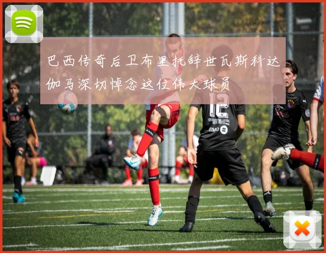 巴西传奇后卫布里托辞世瓦斯科达伽马深切悼念这位伟大球员