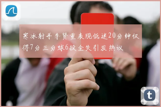 寒冰射手李贤重表现低迷20分钟仅得7分三分球6投全失引发热议
