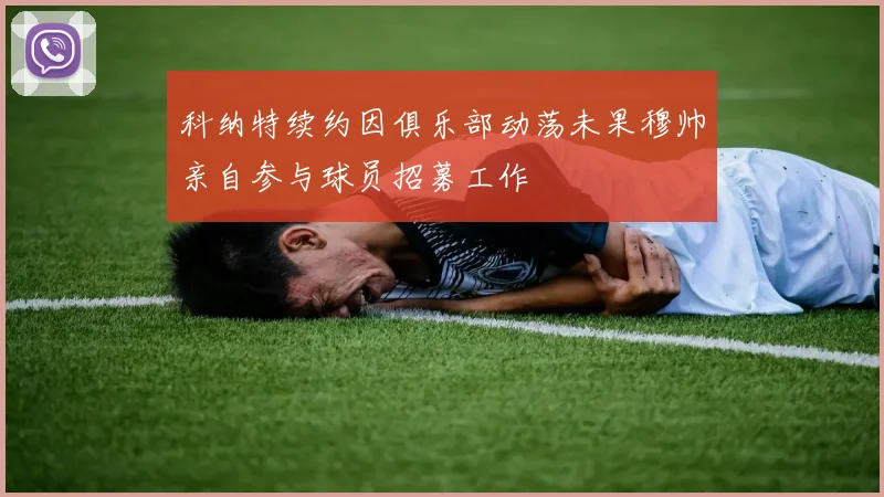科纳特续约因俱乐部动荡未果穆帅亲自参与球员招募工作