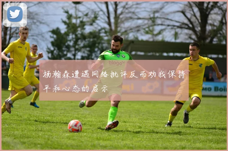 杨瀚森遭遇网络批评反而劝我保持平和心态的启示