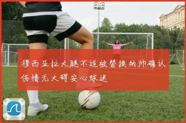 穆西亚拉大腿不适被替换纳帅确认伤情无大碍安心球迷