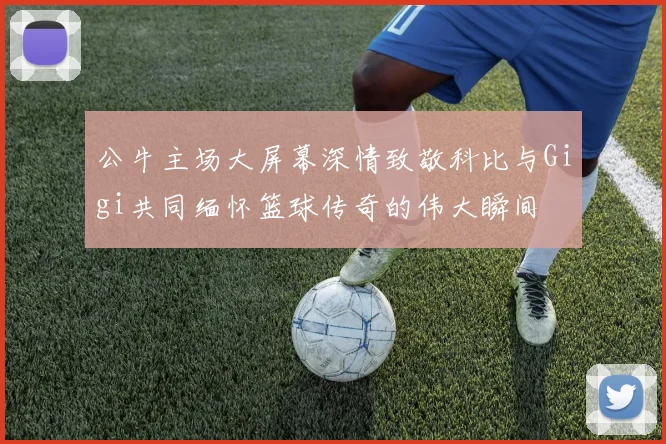 公牛主场大屏幕深情致敬科比与Gigi共同缅怀篮球传奇的伟大瞬间