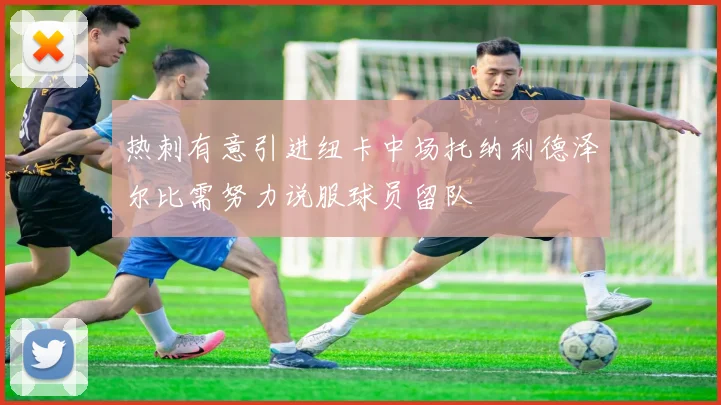 热刺有意引进纽卡中场托纳利德泽尔比需努力说服球员留队