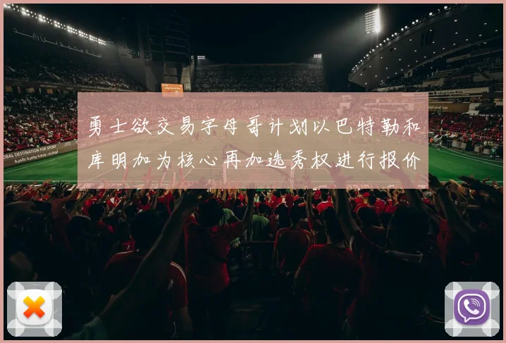 勇士欲交易字母哥计划以巴特勒和库明加为核心再加选秀权进行报价