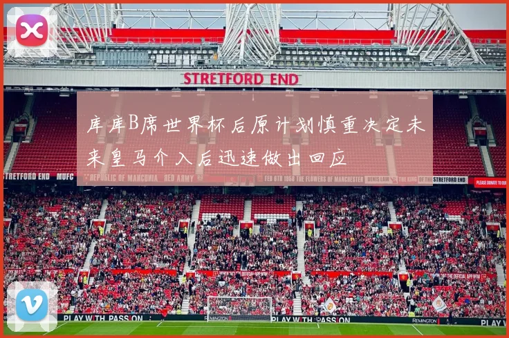 库库B席世界杯后原计划慎重决定未来皇马介入后迅速做出回应
