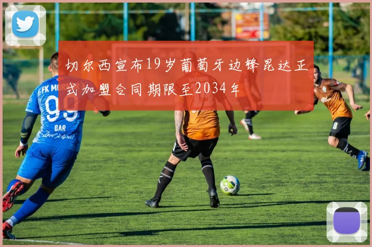 切尔西宣布19岁葡萄牙边锋昆达正式加盟合同期限至2034年