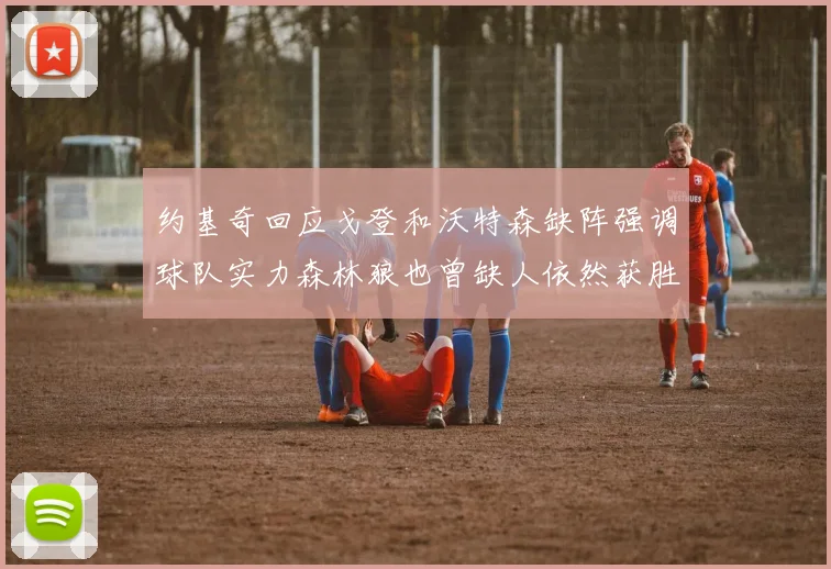 约基奇回应戈登和沃特森缺阵强调球队实力森林狼也曾缺人依然获胜