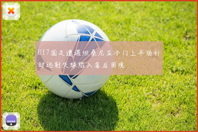 U17国足遭遇坦桑尼亚冷门上半场补时远射失球陷入落后困境