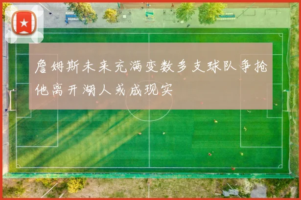 詹姆斯未来充满变数多支球队争抢他离开湖人或成现实