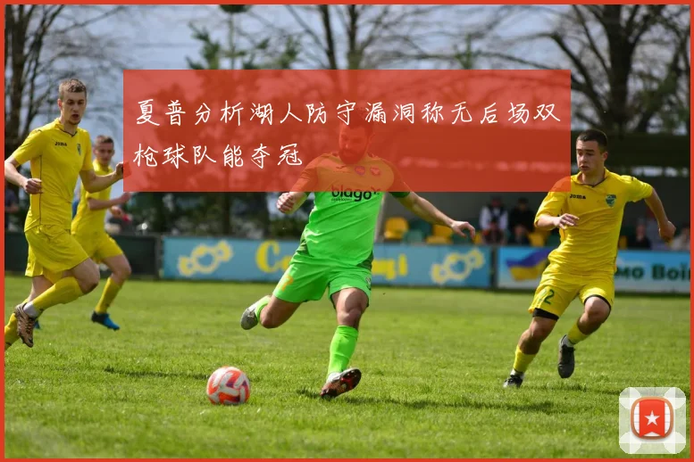 夏普分析湖人防守漏洞称无后场双枪球队能夺冠