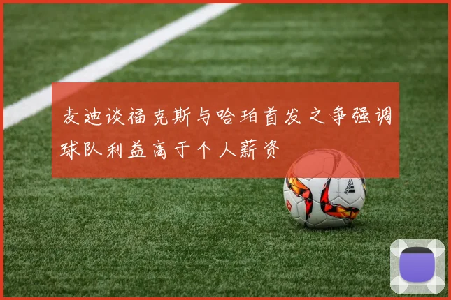 麦迪谈福克斯与哈珀首发之争强调球队利益高于个人薪资