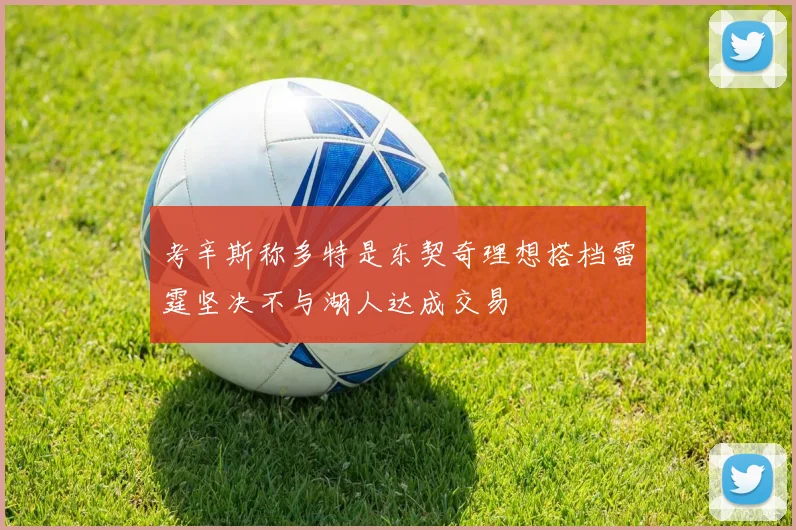 考辛斯称多特是东契奇理想搭档雷霆坚决不与湖人达成交易