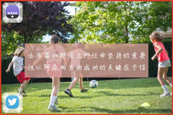 法布雷加斯谈主帅任命坚持的重要性以阿森纳为例成功的关键在于信任与耐心