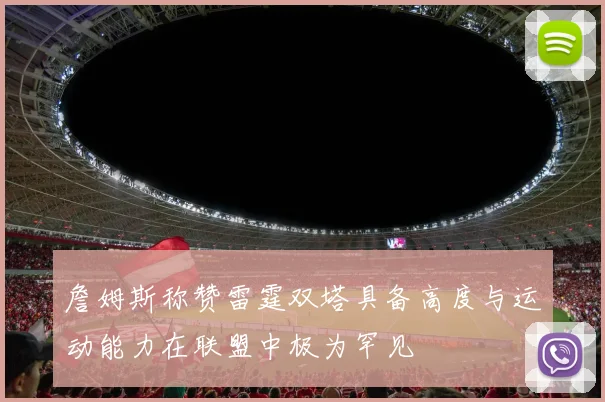 詹姆斯称赞雷霆双塔具备高度与运动能力在联盟中极为罕见