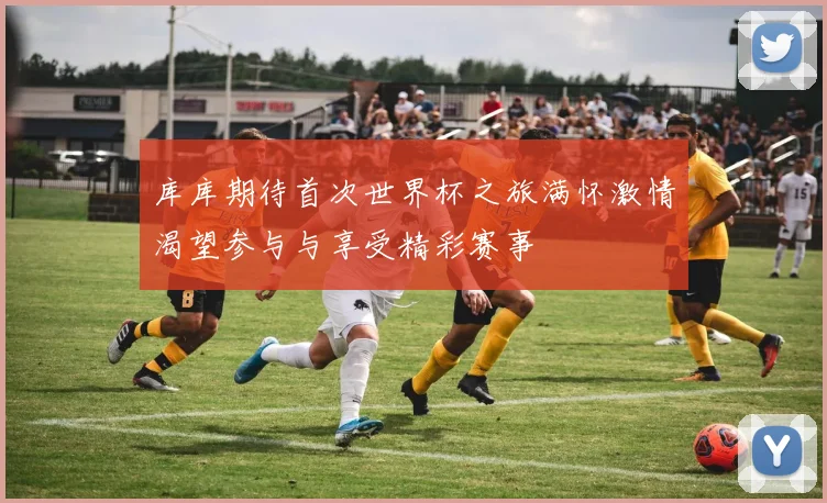 库库期待首次世界杯之旅满怀激情渴望参与与享受精彩赛事
