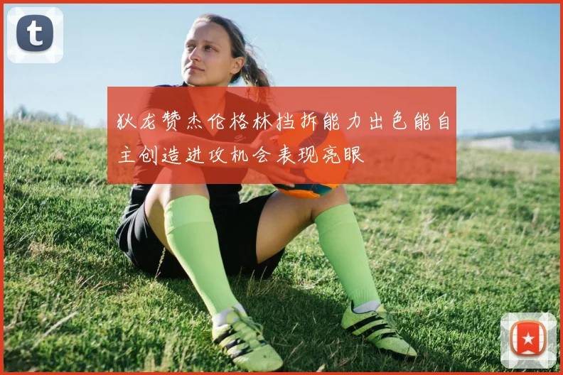 狄龙赞杰伦格林挡拆能力出色能自主创造进攻机会表现亮眼