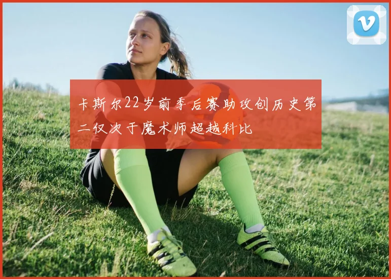 卡斯尔22岁前季后赛助攻创历史第二仅次于魔术师超越科比