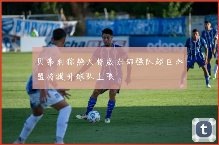 贝弗利称热火将成东部强队超巨加盟将提升球队上限