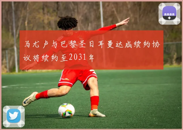 马尤卢与巴黎圣日耳曼达成续约协议将续约至2031年