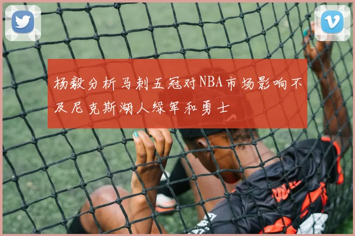 杨毅分析马刺五冠对NBA市场影响不及尼克斯湖人绿军和勇士