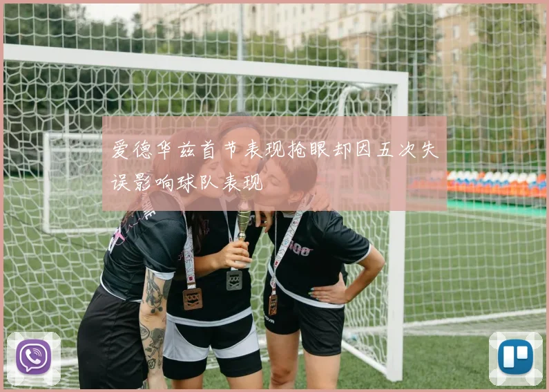 爱德华兹首节表现抢眼却因五次失误影响球队表现