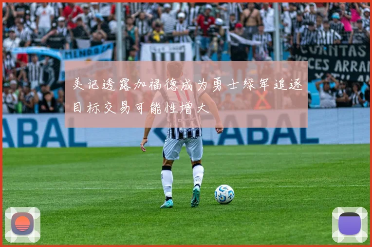 美记透露加福德成为勇士绿军追逐目标交易可能性增大