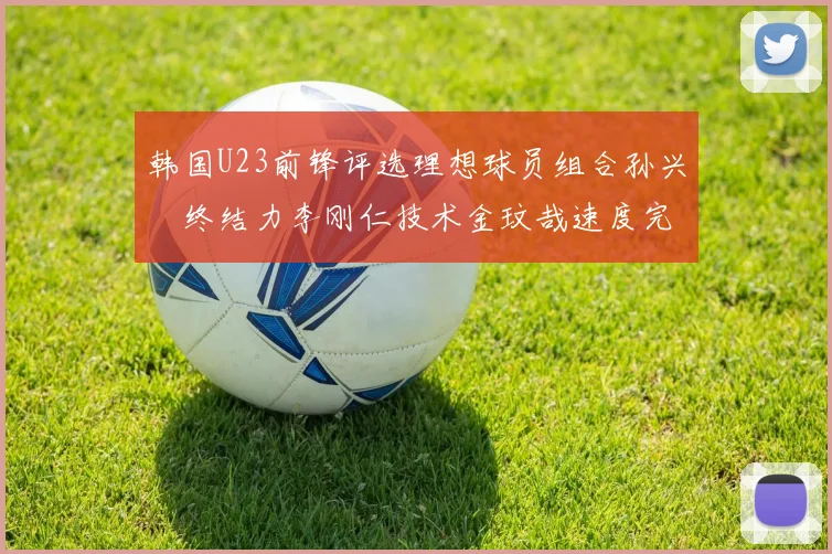 韩国U23前锋评选理想球员组合孙兴慜终结力李刚仁技术金玟哉速度完美融合